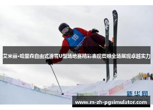 艾米丽·哈里森自由式滑雪U型场地赛精彩表现震撼全场展现卓越实力