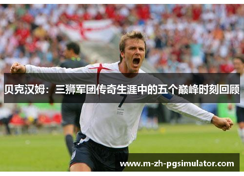 贝克汉姆:三狮军团传奇生涯中的五个巅峰时刻回顾 贝克汉姆:三狮军团传奇生涯中的五个巅峰时刻回顾