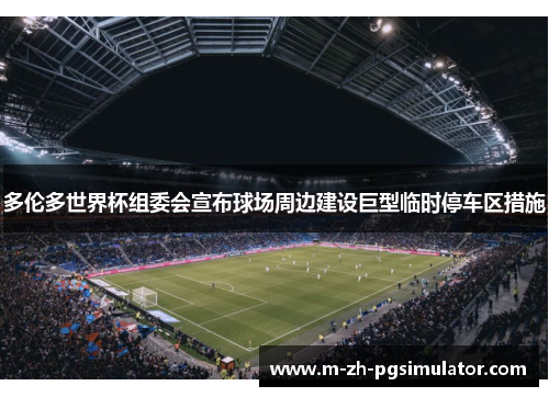 多伦多世界杯组委会宣布球场周边建设巨型临时停车区措施 多伦多世界杯组委会宣布球场周边建设巨型临时停车区措施