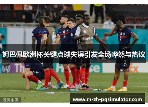 姆巴佩欧洲杯关键点球失误引发全场哗然与热议 姆巴佩欧洲杯关键点球失误引发全场哗然与热议
