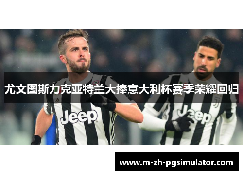 尤文图斯力克亚特兰大捧意大利杯赛季荣耀回归 尤文图斯力克亚特兰大捧意大利杯赛季荣耀回归