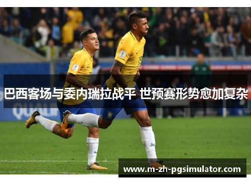 巴西客场与委内瑞拉战平 世预赛形势愈加复杂