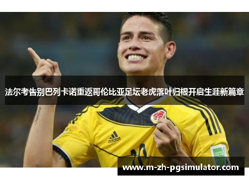 法尔考告别巴列卡诺重返哥伦比亚足坛老虎落叶归根开启生涯新篇章 法尔考告别巴列卡诺重返哥伦比亚足坛老虎落叶归根开启生涯新篇章