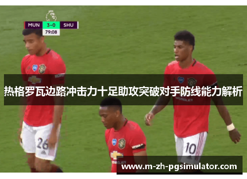 热格罗瓦边路冲击力十足助攻突破对手防线能力解析 热格罗瓦边路冲击力十足助攻突破对手防线能力解析