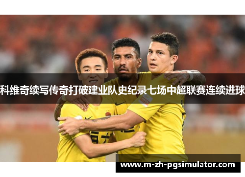 科维奇续写传奇打破建业队史纪录七场中超联赛连续进球 科维奇续写传奇打破建业队史纪录七场中超联赛连续进球
