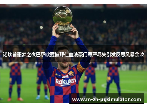诺坎普噩梦之夜巴萨欧冠被拜仁血洗豪门尊严尽失引发反思风暴余波 诺坎普噩梦之夜巴萨欧冠被拜仁血洗豪门尊严尽失引发反思风暴余波