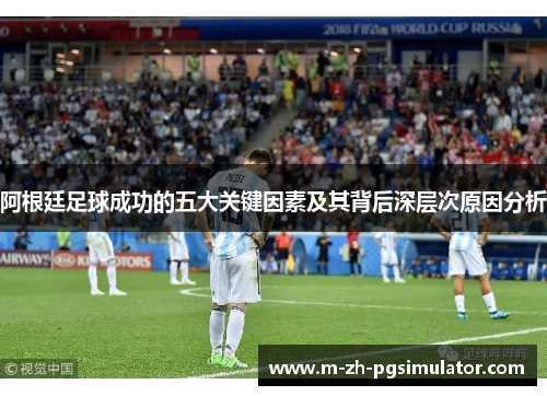 阿根廷足球成功的五大关键因素及其背后深层次原因分析
