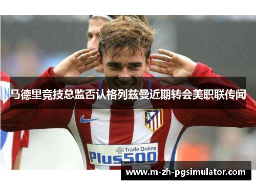 马德里竞技总监否认格列兹曼近期转会美职联传闻