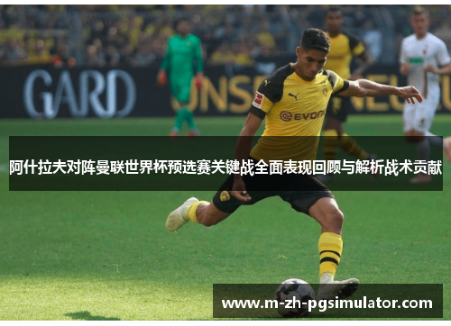 阿什拉夫对阵曼联世界杯预选赛关键战全面表现回顾与解析战术贡献 阿什拉夫对阵曼联世界杯预选赛关键战全面表现回顾与解析战术贡献